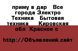 приму в дар - Все города Электро-Техника » Бытовая техника   . Кировская обл.,Красное с.